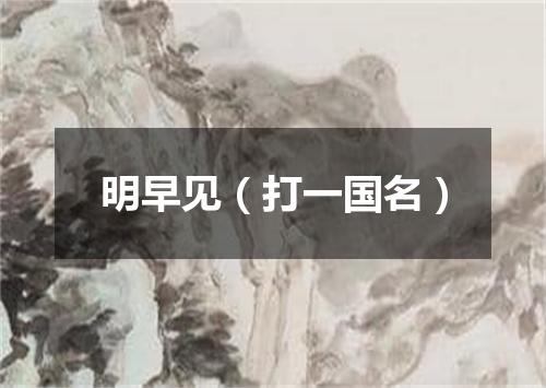 明早见（打一国名）
