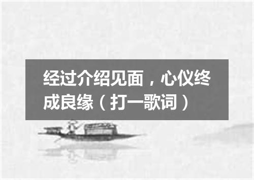 经过介绍见面，心仪终成良缘（打一歌词）