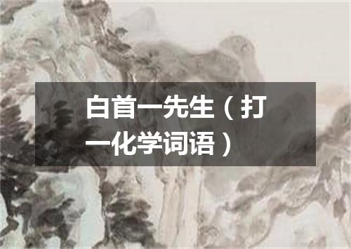 白首一先生（打一化学词语）