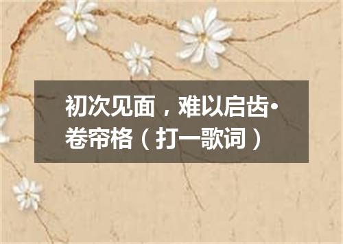 初次见面，难以启齿·卷帘格（打一歌词）