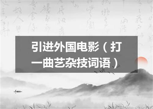 引进外国电影（打一曲艺杂技词语）