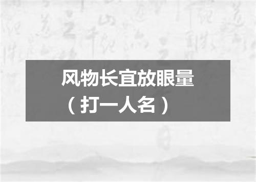 风物长宜放眼量（打一人名）