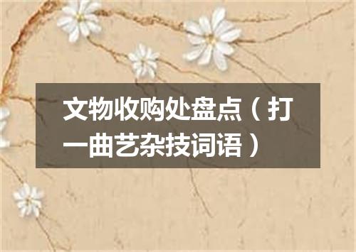文物收购处盘点（打一曲艺杂技词语）