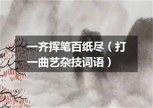 一齐挥笔百纸尽（打一曲艺杂技词语）