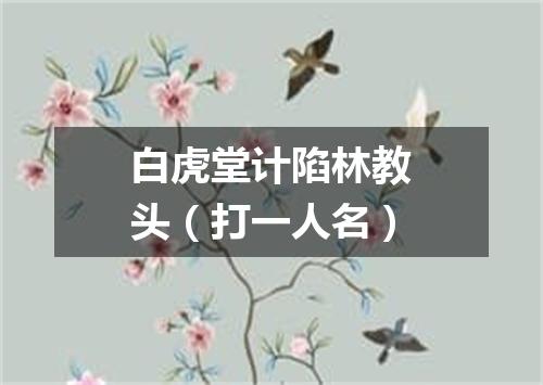 白虎堂计陷林教头（打一人名）