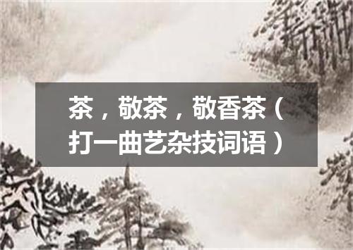 茶，敬茶，敬香茶（打一曲艺杂技词语）