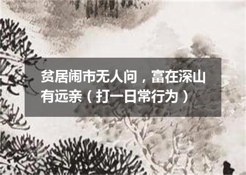 贫居闹市无人问，富在深山有远亲（打一日常行为）