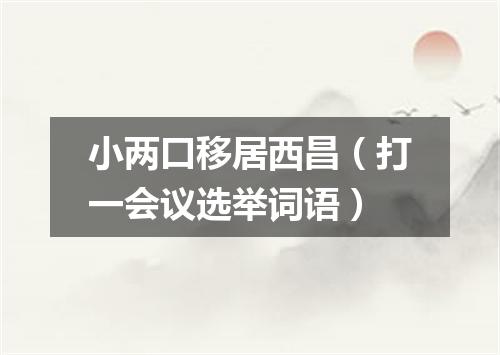 小两口移居西昌（打一会议选举词语）