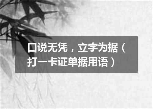 口说无凭，立字为据（打一卡证单据用语）