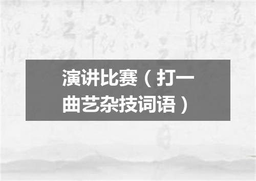 演讲比赛（打一曲艺杂技词语）