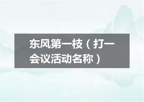 东风第一枝（打一会议活动名称）