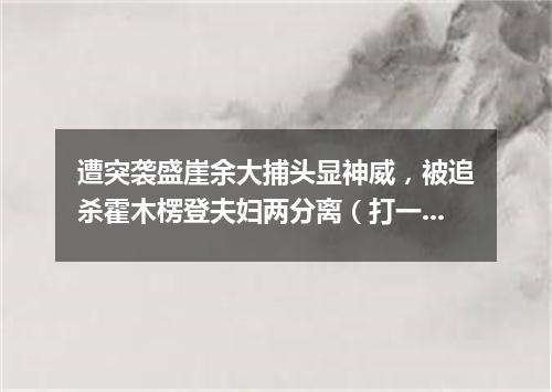 遭突袭盛崖余大捕头显神威，被追杀霍木楞登夫妇两分离（打一歌词）