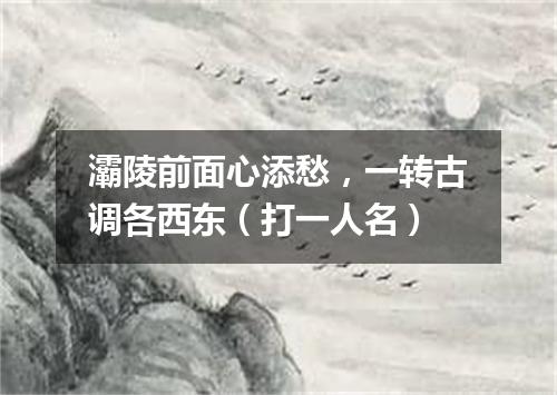 灞陵前面心添愁，一转古调各西东（打一人名）
