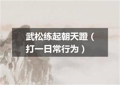 武松练起朝天蹬（打一日常行为）