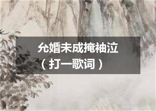 允婚未成掩袖泣（打一歌词）
