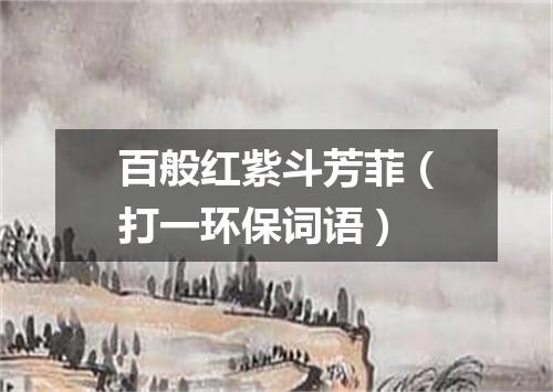 百般红紫斗芳菲（打一环保词语）