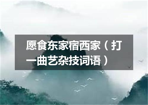 愿食东家宿西家（打一曲艺杂技词语）