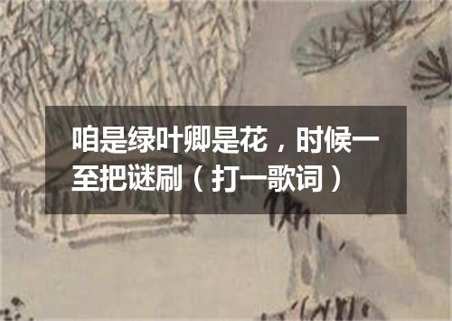咱是绿叶卿是花，时候一至把谜刷（打一歌词）