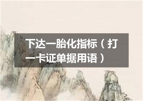下达一胎化指标（打一卡证单据用语）