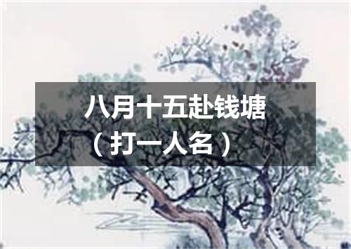 八月十五赴钱塘（打一人名）