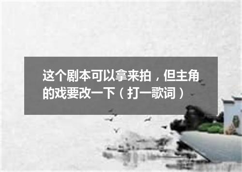 这个剧本可以拿来拍，但主角的戏要改一下（打一歌词）