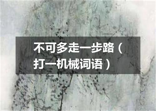 不可多走一步路（打一机械词语）