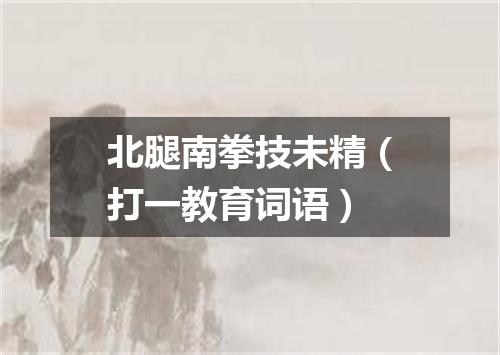 北腿南拳技未精（打一教育词语）