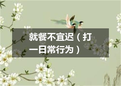 就餐不宜迟（打一日常行为）