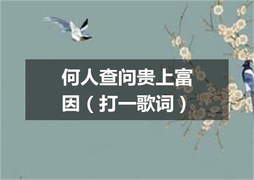 何人查问贵上富因（打一歌词）