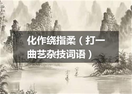 化作绕指柔（打一曲艺杂技词语）