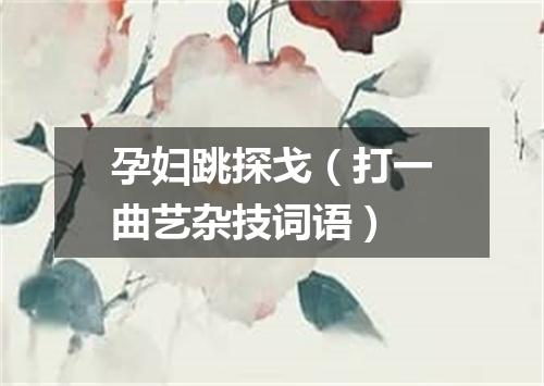 孕妇跳探戈（打一曲艺杂技词语）