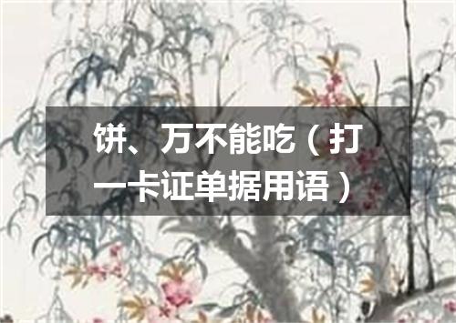 饼、万不能吃（打一卡证单据用语）