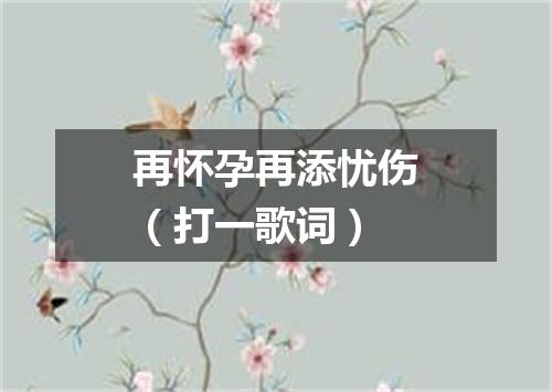 再怀孕再添忧伤（打一歌词）