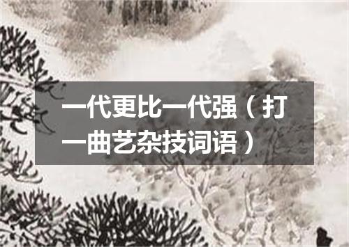 一代更比一代强（打一曲艺杂技词语）