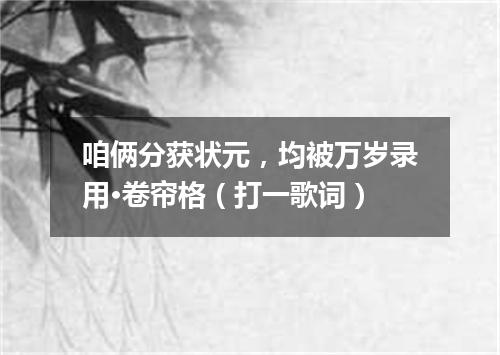 咱俩分获状元，均被万岁录用·卷帘格（打一歌词）