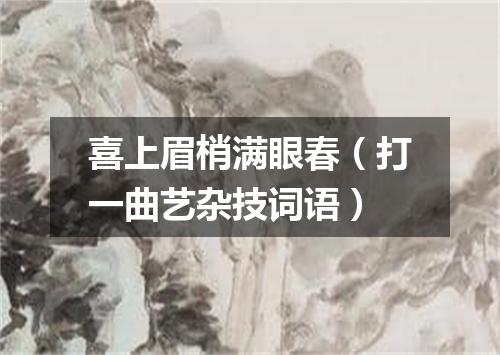 喜上眉梢满眼春（打一曲艺杂技词语）