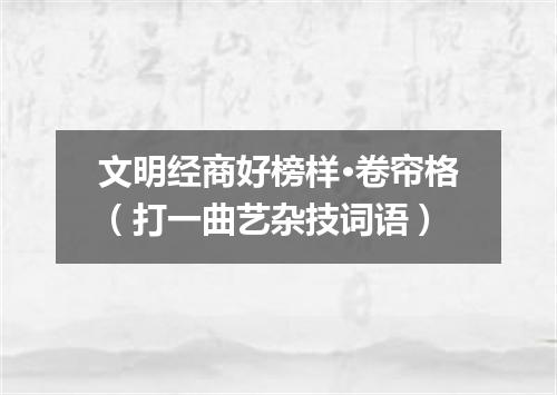 文明经商好榜样·卷帘格（打一曲艺杂技词语）