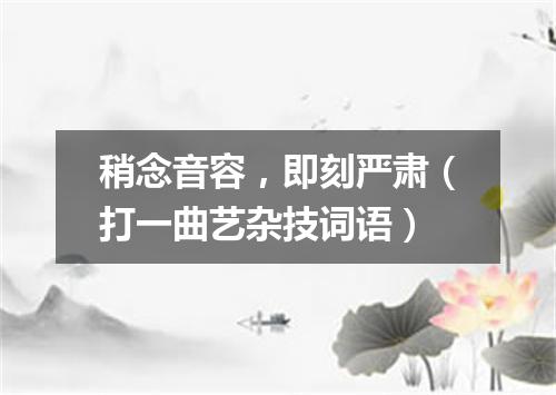 稍念音容，即刻严肃（打一曲艺杂技词语）