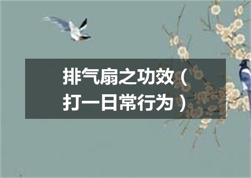 排气扇之功效（打一日常行为）