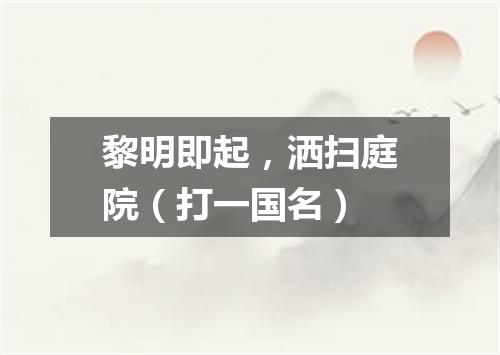 黎明即起，洒扫庭院（打一国名）
