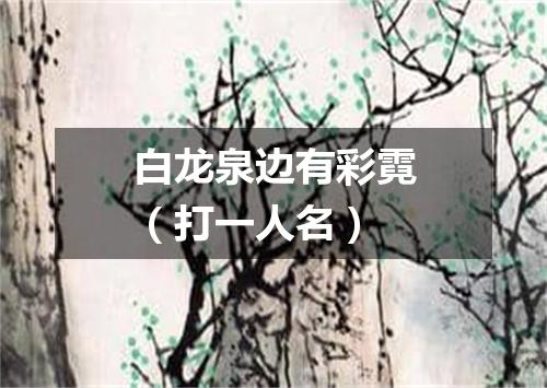 白龙泉边有彩霓（打一人名）