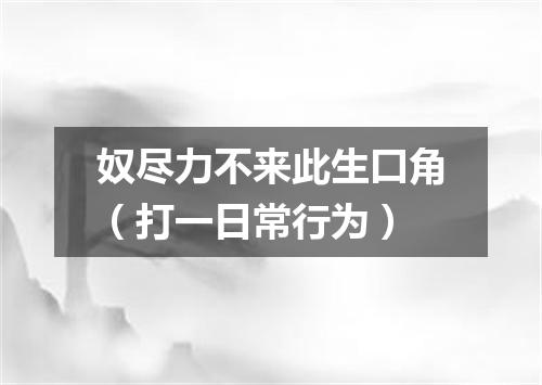 奴尽力不来此生口角（打一日常行为）