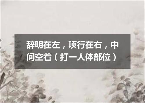 辞明在左，项行在右，中间空着（打一人体部位）
