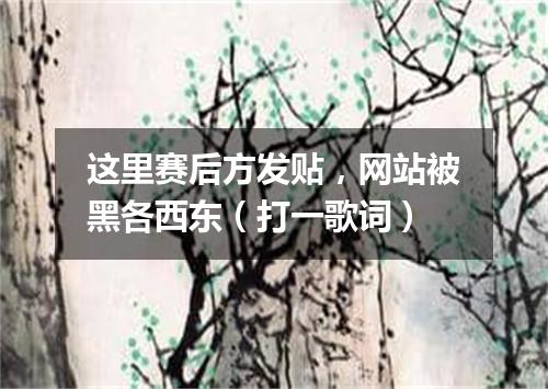 这里赛后方发贴，网站被黑各西东（打一歌词）