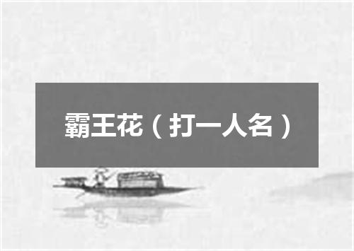霸王花（打一人名）