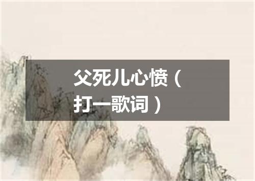 父死儿心愤（打一歌词）
