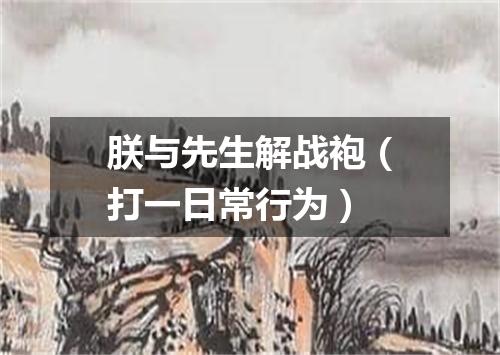 朕与先生解战袍（打一日常行为）