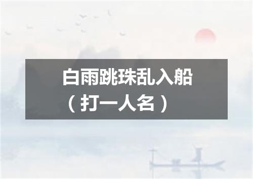 白雨跳珠乱入船（打一人名）