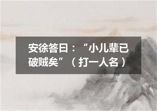 安徐答曰：“小儿辈已破贼矣”（打一人名）