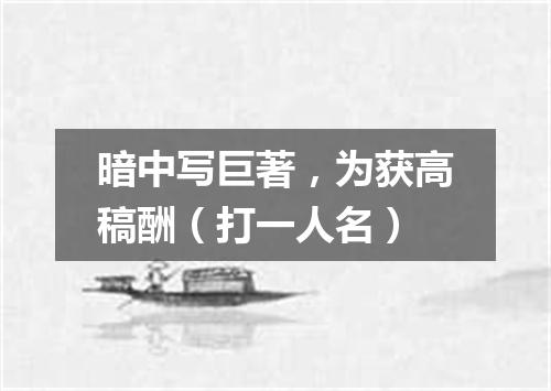 暗中写巨著，为获高稿酬（打一人名）
